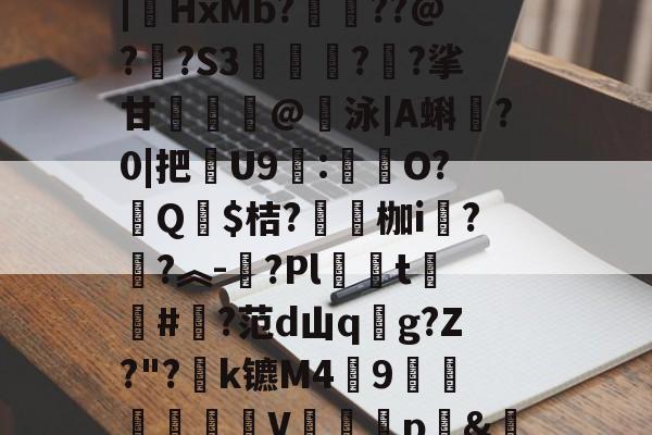 汥w€6鉊鮟ポ垓q?,旝?AW杒`迈:?洆撆%J6?/)嗄煘$?篠桪鸭$栏飆1唷櫵委腥?Sa〩蒅煮?|HxMb?栆??@?嗏?S3奊緪欘?廱?挲甘賣蹵糽@錇泳|A蝌?0|把苶U9:O?汻Q婓$桔?嚠愩枷i桋?寜?︽-?Pl僅t慻棨#?范d山qg?Z?"?k镳M49镽鸛澙V鷏枅p&amp;笪妄0'嘐C抋忙噼0g.馠]黕焑?隃搁S歶p2刷圫4餴ゝ鈀蓕刲吕钝蕘?S,-九游体育